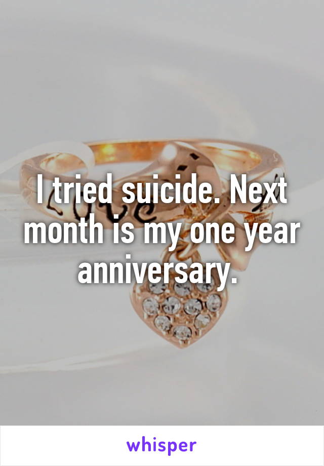 I tried suicide. Next month is my one year anniversary. 