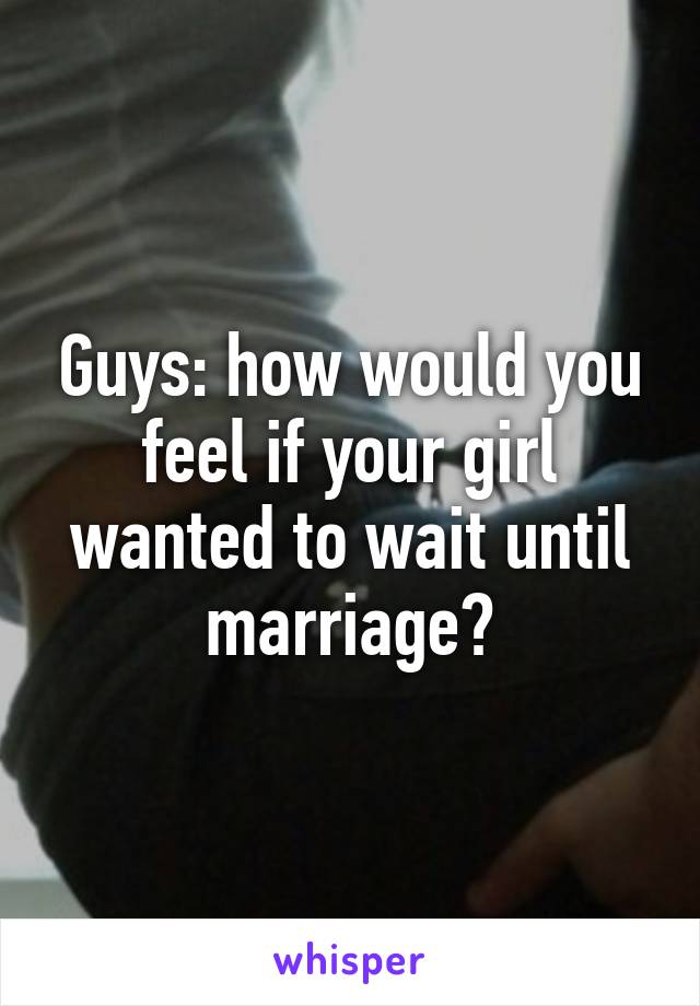 Guys: how would you feel if your girl wanted to wait until marriage?