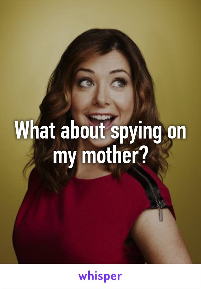 What About Spying On My Mother