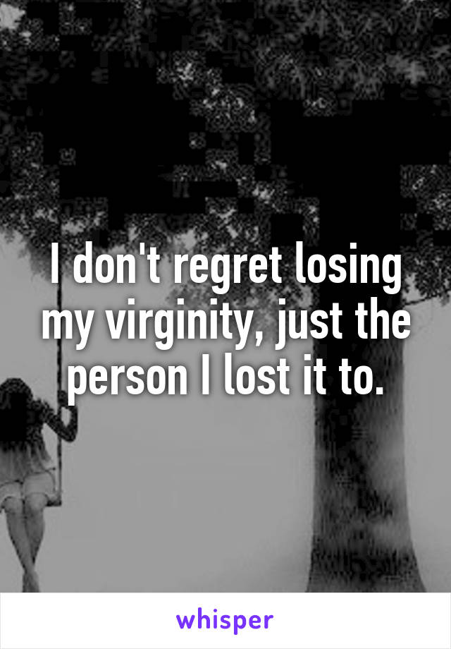 I don't regret losing my virginity, just the person I lost it to.