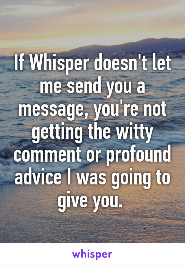 If Whisper doesn't let me send you a message, you're not getting the witty comment or profound advice I was going to give you. 