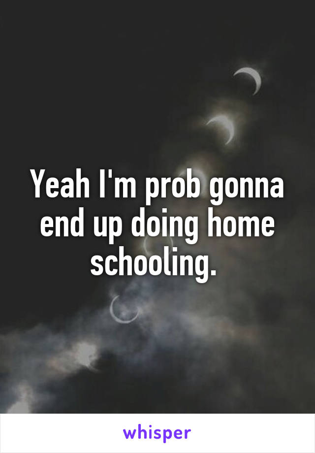 Yeah I'm prob gonna end up doing home schooling. 