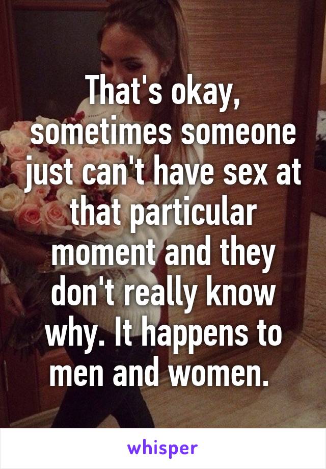 That's okay, sometimes someone just can't have sex at that particular moment and they don't really know why. It happens to men and women. 