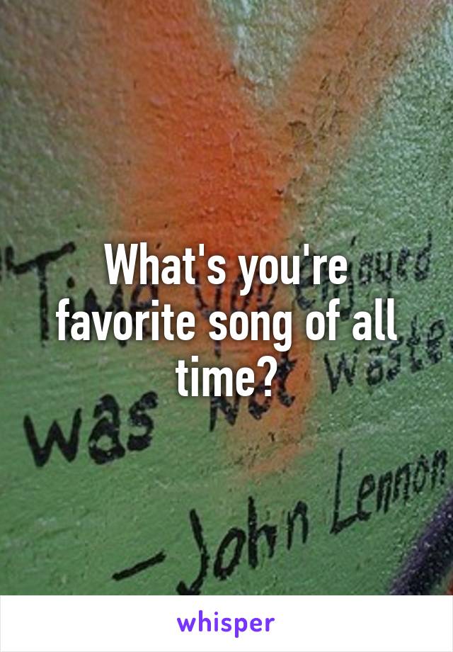 What's you're favorite song of all time?