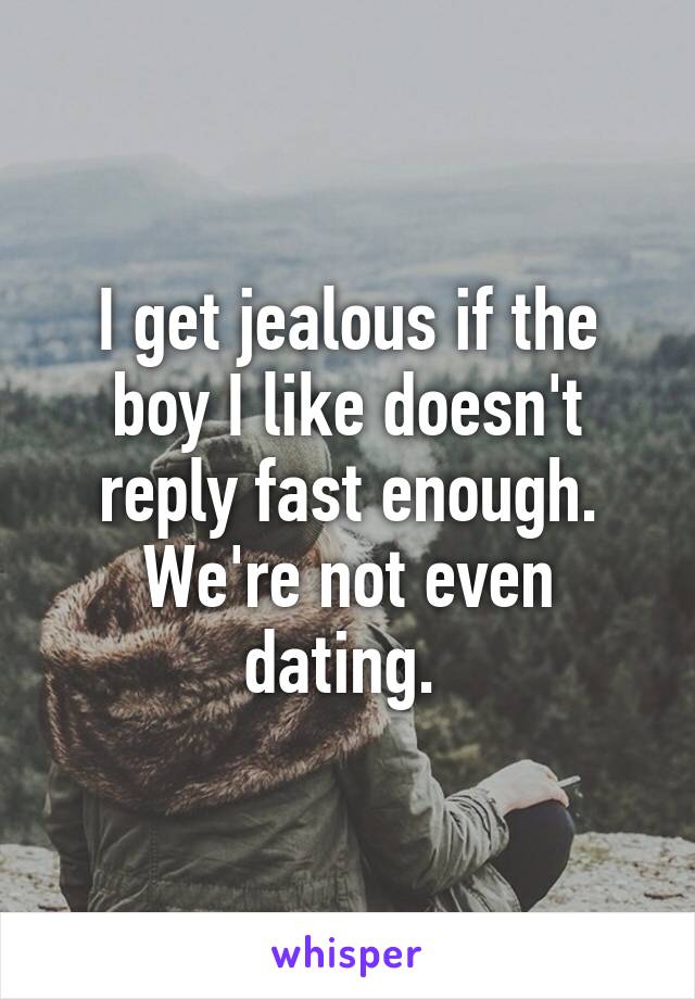 I get jealous if the boy I like doesn't reply fast enough. We're not even dating. 