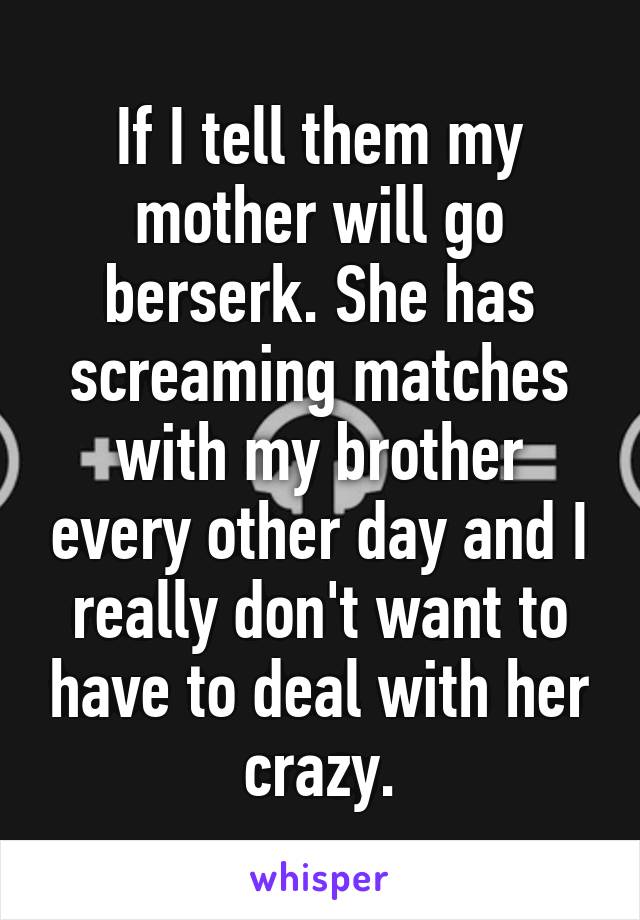 If I tell them my mother will go berserk. She has screaming matches with my brother every other day and I really don't want to have to deal with her crazy.