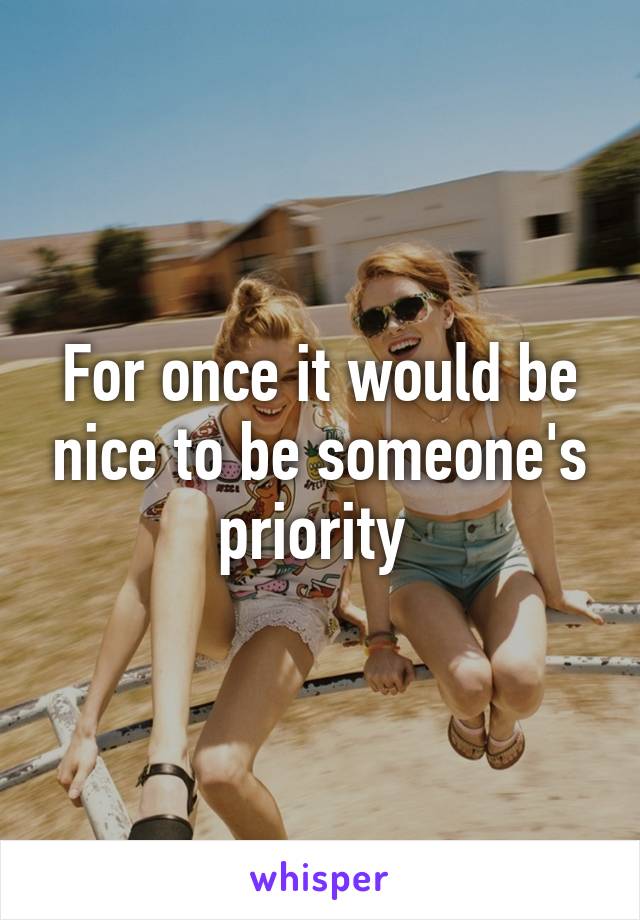 For once it would be nice to be someone's priority 