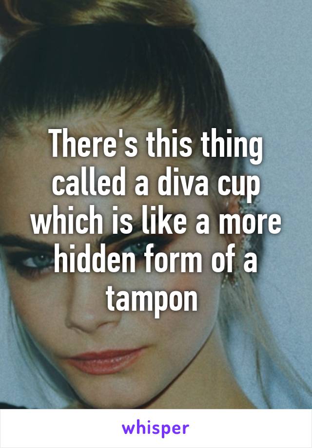 There's this thing called a diva cup which is like a more hidden form of a tampon 