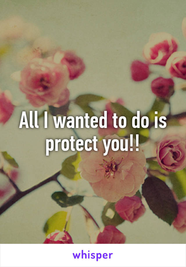 All I wanted to do is protect you!!