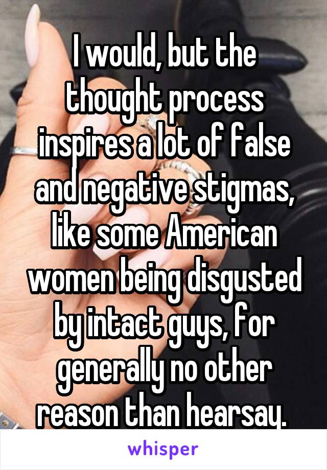 I would, but the thought process inspires a lot of false and negative stigmas, like some American women being disgusted by intact guys, for generally no other reason than hearsay. 