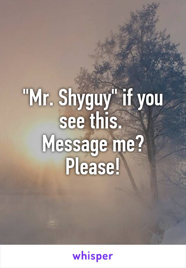 "Mr. Shyguy" if you see this. 
Message me?
Please!