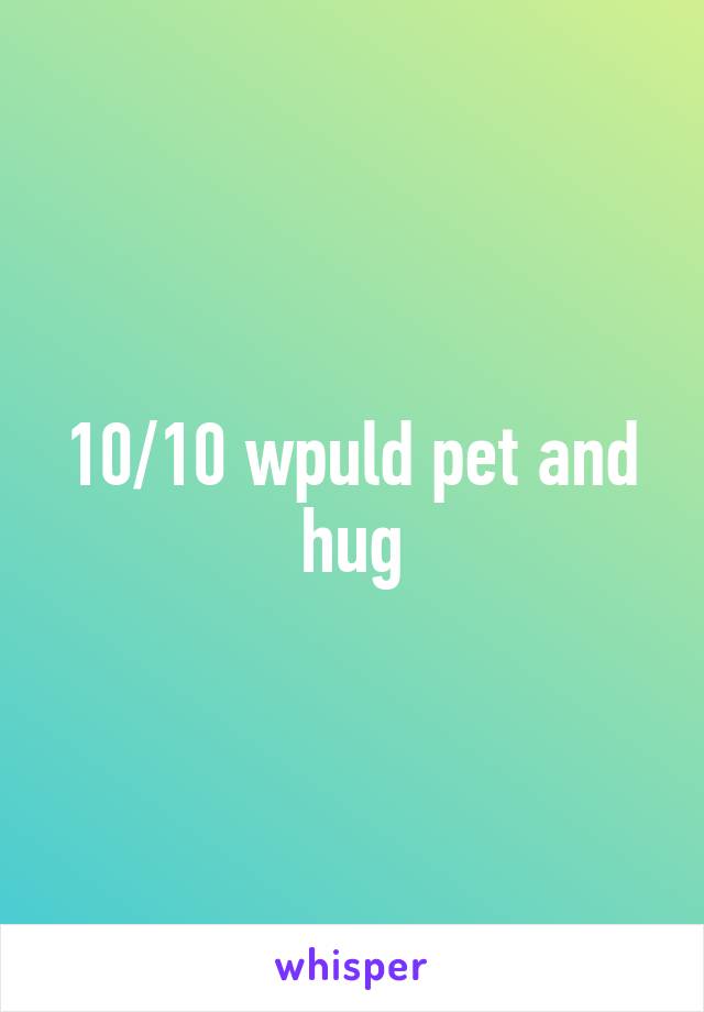 10/10 wpuld pet and hug