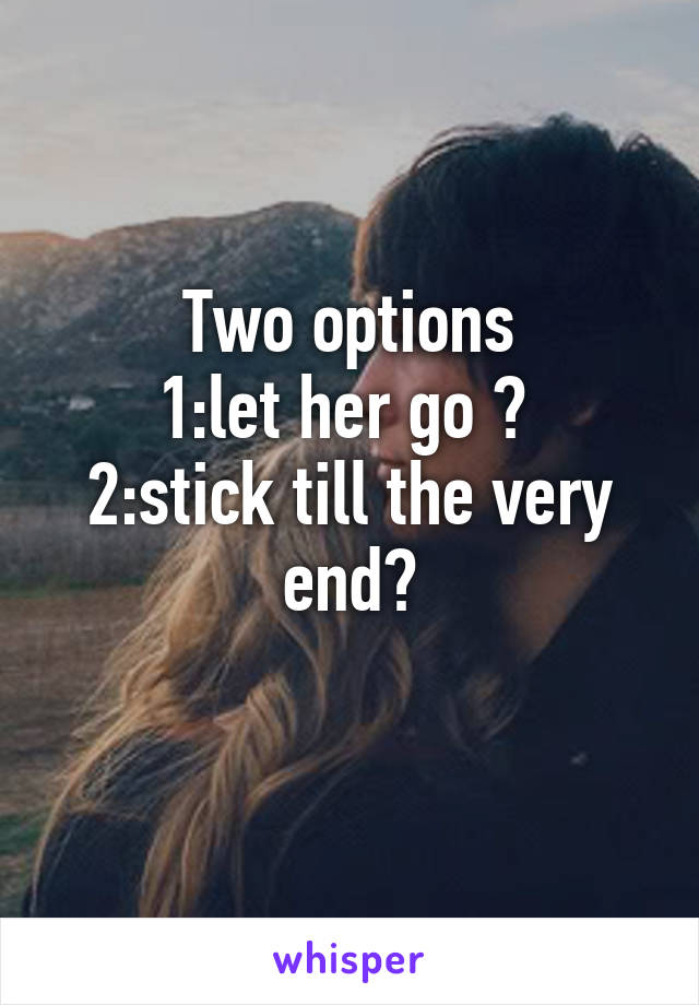 Two options
1:let her go ? 
2:stick till the very end?
