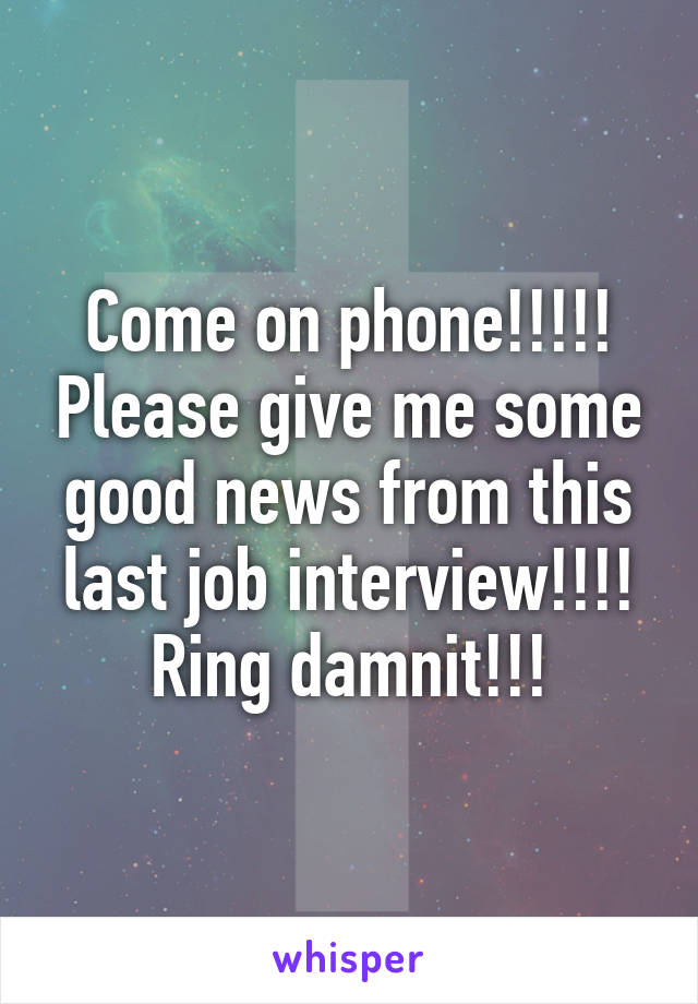 Come on phone!!!!! Please give me some good news from this last job interview!!!! Ring damnit!!!