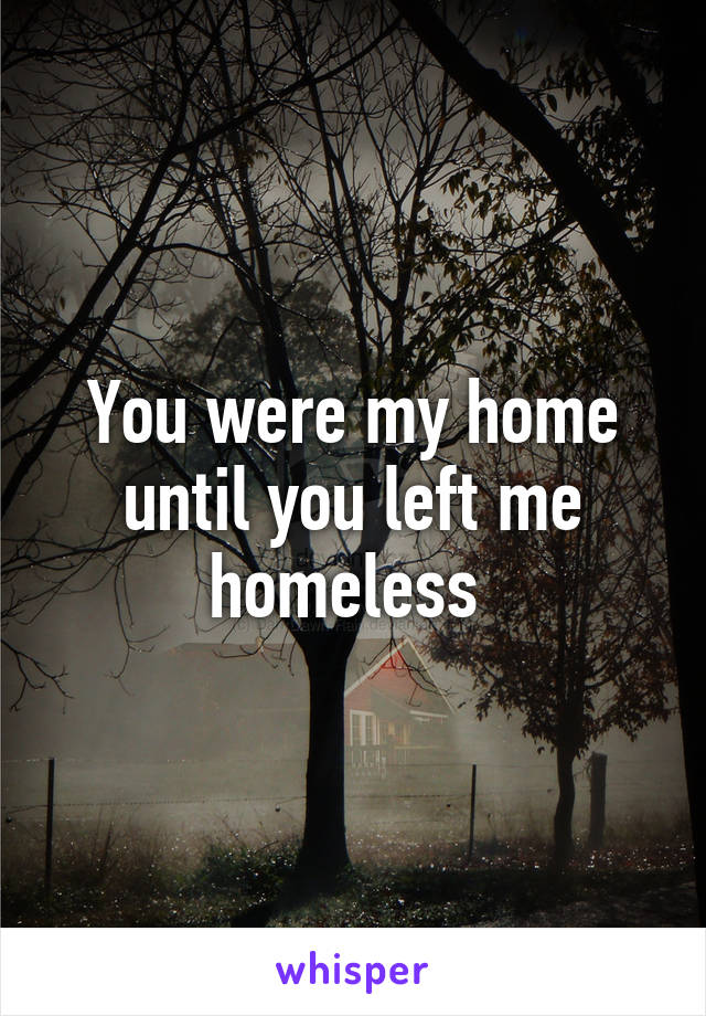 You were my home until you left me homeless 