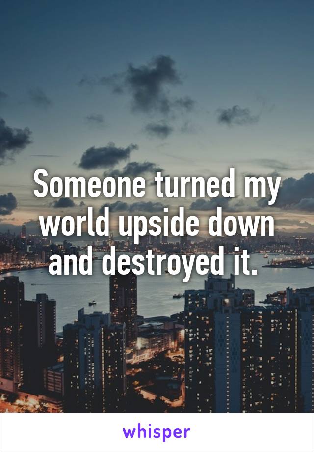 Someone turned my world upside down and destroyed it. 