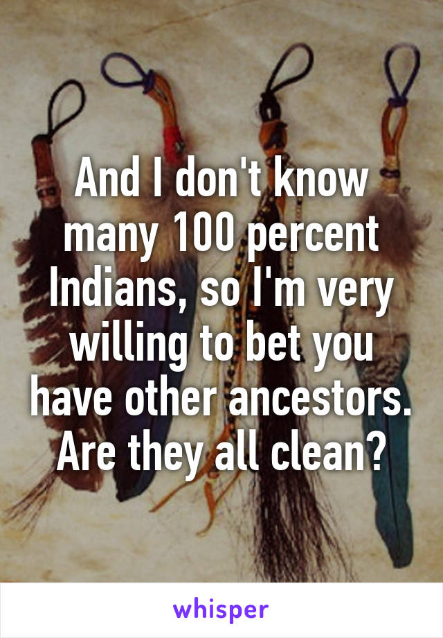 And I don't know many 100 percent Indians, so I'm very willing to bet you have other ancestors.
Are they all clean?