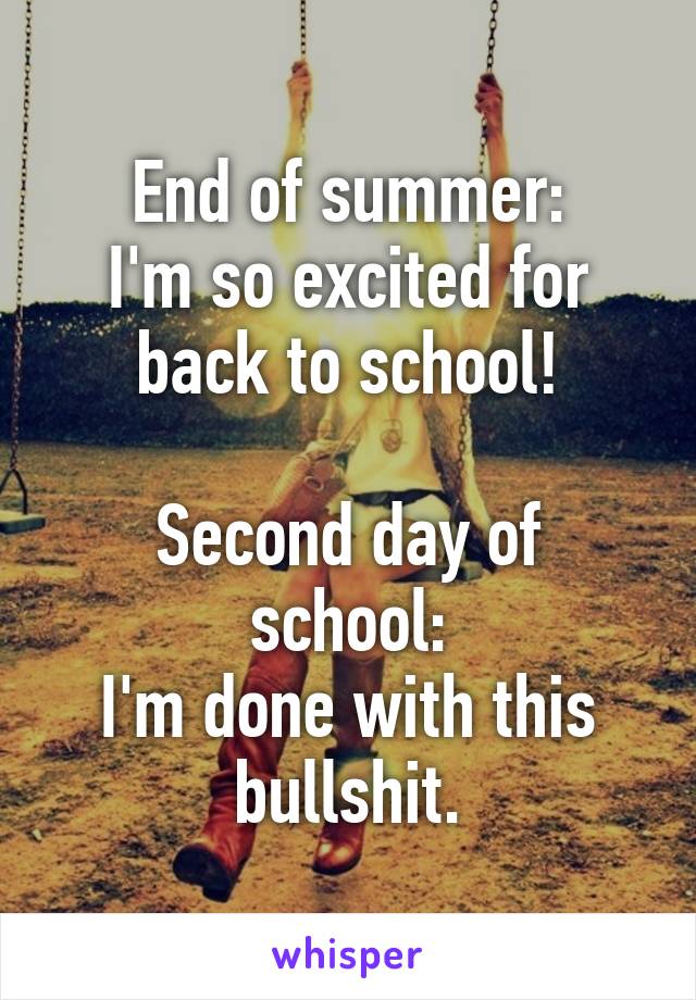 End of summer:
I'm so excited for back to school!

Second day of school:
I'm done with this bullshit.