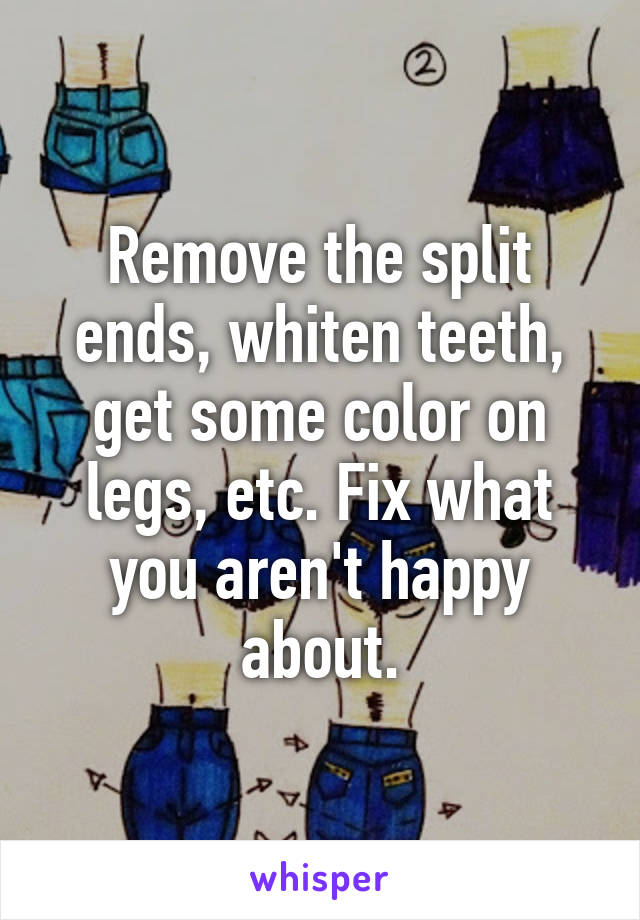 Remove the split ends, whiten teeth, get some color on legs, etc. Fix what you aren't happy about.