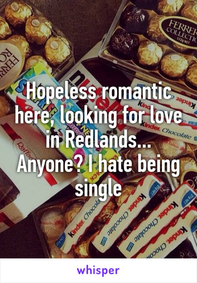 Hopeless romantic here, looking for love in Redlands... Anyone? I hate being single