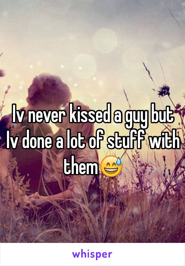 Iv never kissed a guy but Iv done a lot of stuff with them😅