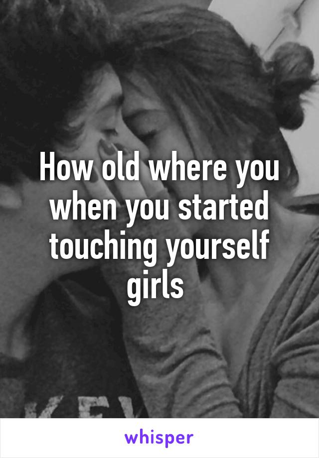 How old where you when you started touching yourself girls 