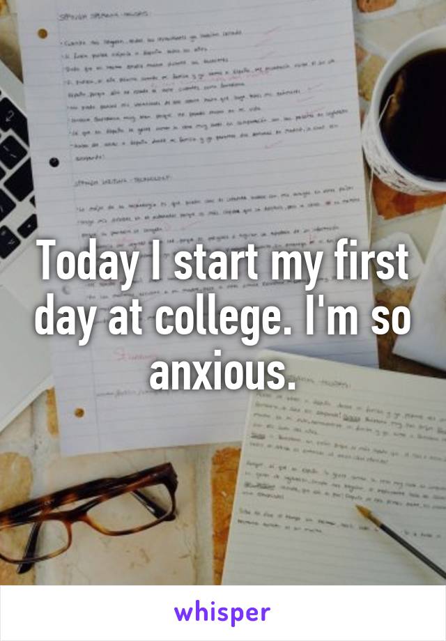 Today I start my first day at college. I'm so anxious.