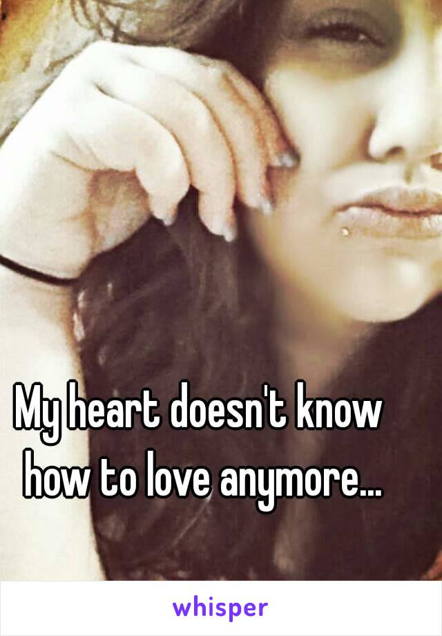 My heart doesn't know how to love anymore...