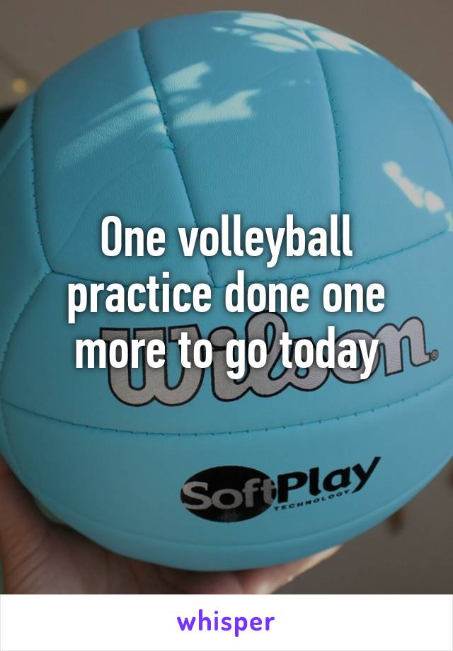 One volleyball practice done one more to go today
