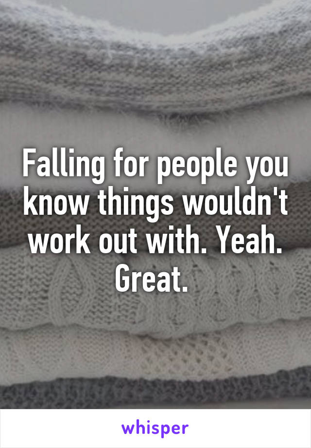 Falling for people you know things wouldn't work out with. Yeah. Great. 