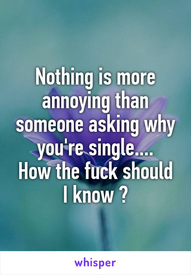 Nothing is more annoying than someone asking why you're single....
How the fuck should I know ?