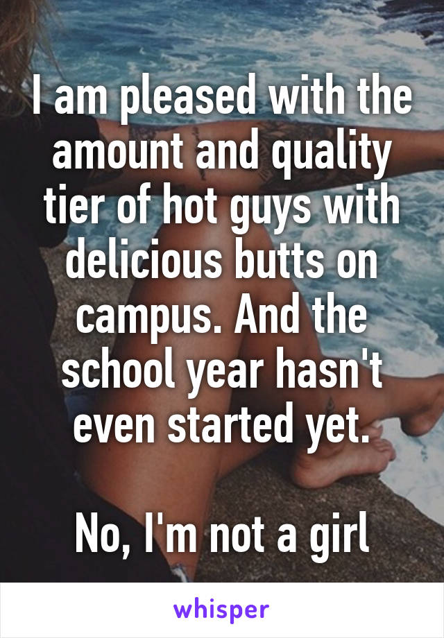 I am pleased with the amount and quality tier of hot guys with delicious butts on campus. And the school year hasn't even started yet.

No, I'm not a girl