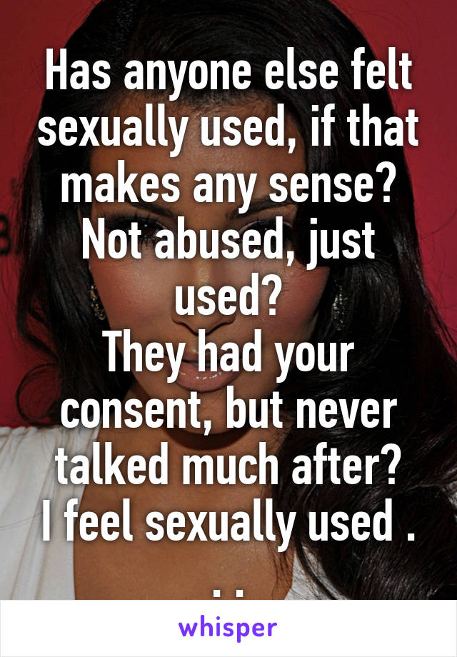 Has anyone else felt sexually used, if that makes any sense?
Not abused, just used?
They had your consent, but never talked much after?
I feel sexually used . . .