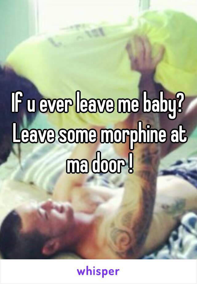 If u ever leave me baby? Leave some morphine at ma door !