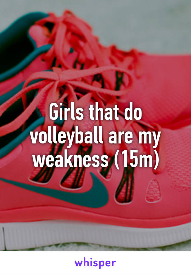 Girls that do volleyball are my weakness (15m)