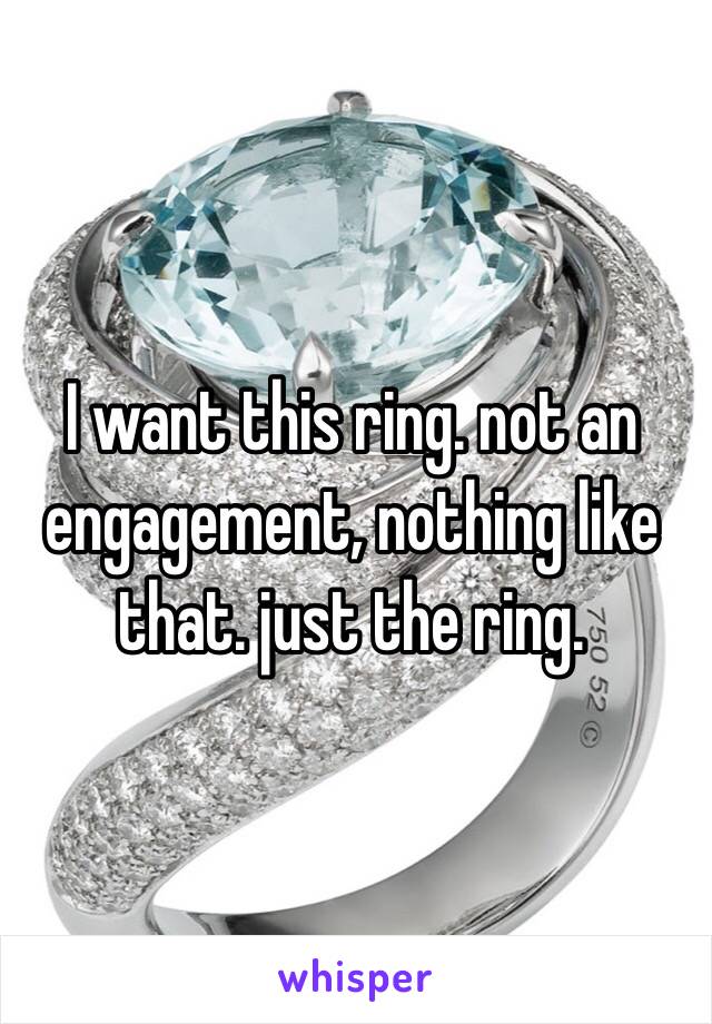 I want this ring. not an engagement, nothing like that. just the ring. 