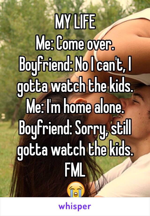 MY LIFE
Me: Come over.
Boyfriend: No I can't, I gotta watch the kids.
Me: I'm home alone.
Boyfriend: Sorry, still gotta watch the kids.
FML
😭