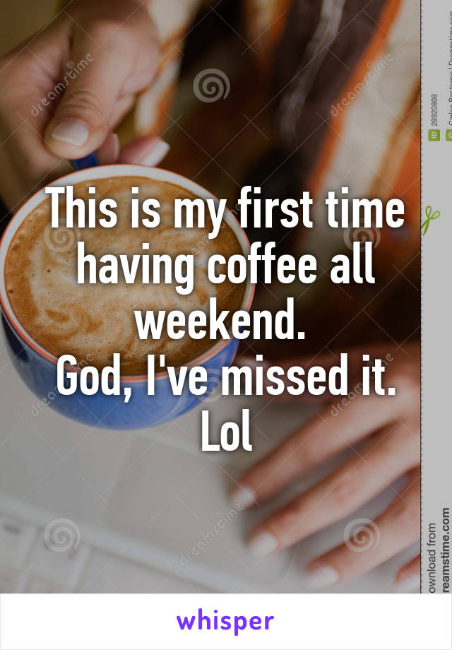 This is my first time having coffee all weekend. 
God, I've missed it. Lol