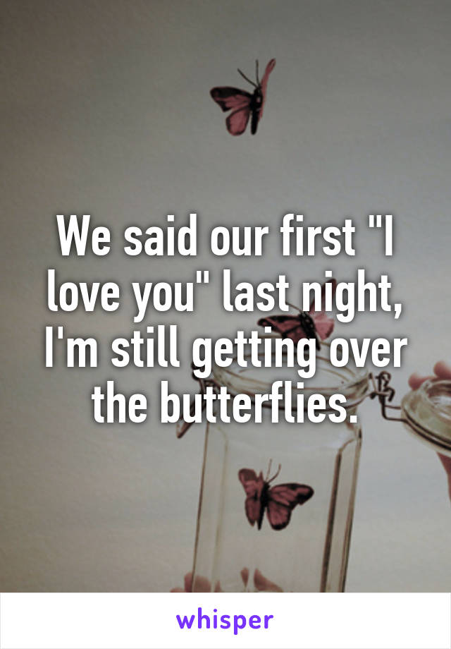 We said our first "I love you" last night, I'm still getting over the butterflies.