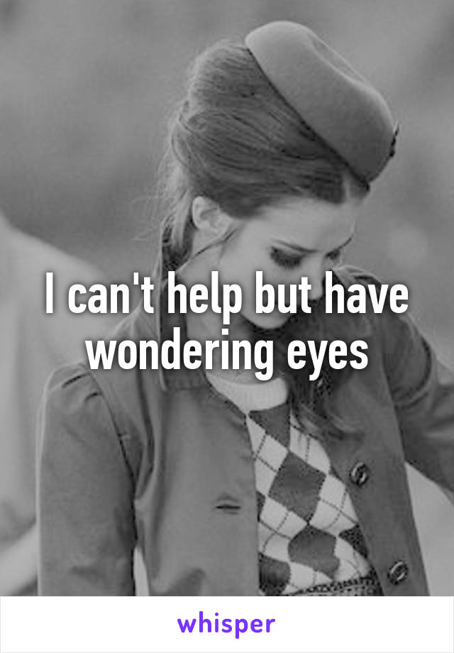 I can't help but have wondering eyes