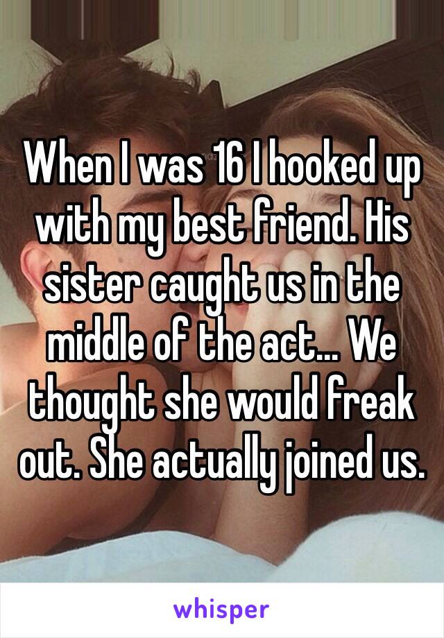 When I was 16 I hooked up with my best friend. His sister caught us in the middle of the act... We thought she would freak out. She actually joined us.