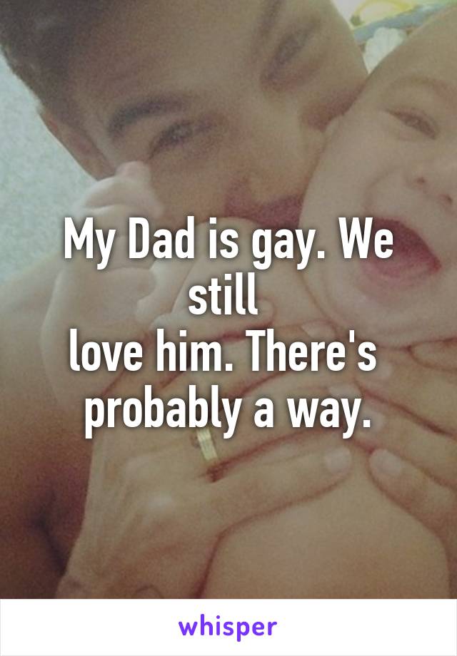 My Dad is gay. We still 
love him. There's 
probably a way.