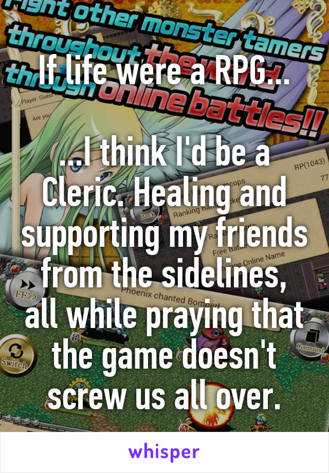 If life were a RPG...

...I think I'd be a Cleric. Healing and supporting my friends from the sidelines, all while praying that the game doesn't screw us all over.