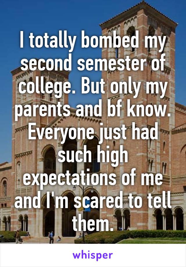 I totally bombed my second semester of college. But only my parents and bf know. Everyone just had such high expectations of me and I'm scared to tell them.