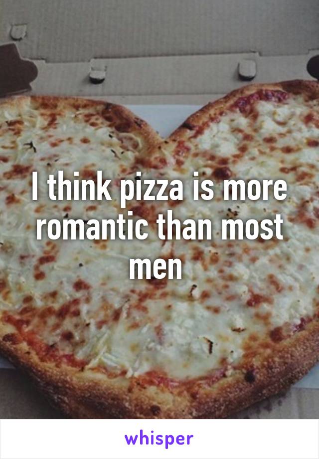 I think pizza is more romantic than most men 