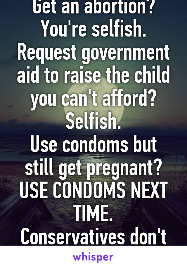 Get an abortion? You're selfish.
Request government aid to raise the child you can't afford? Selfish.
Use condoms but still get pregnant? USE CONDOMS NEXT TIME.
Conservatives don't know what they want