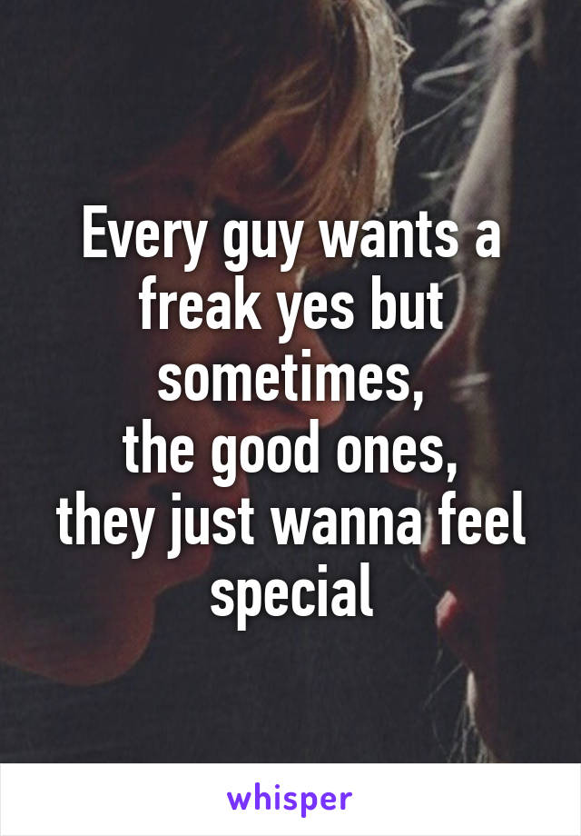 Every guy wants a freak yes but sometimes,
the good ones,
they just wanna feel special