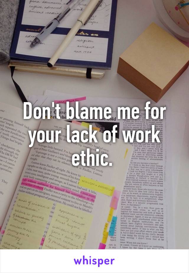 Don't blame me for your lack of work ethic. 