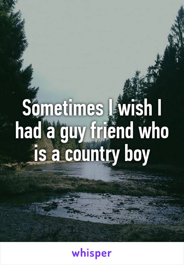 Sometimes I wish I had a guy friend who is a country boy