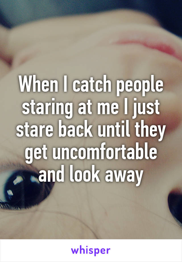 When I catch people staring at me I just stare back until they get uncomfortable and look away